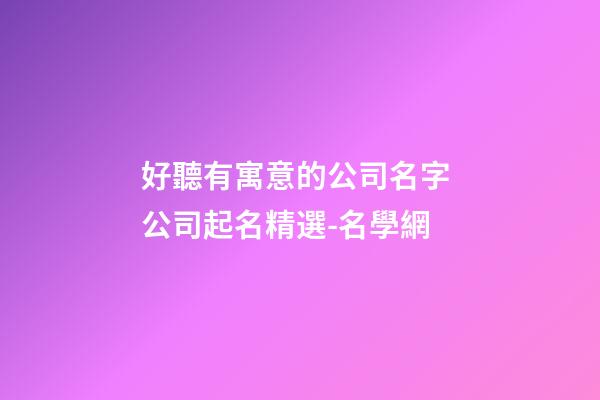 好聽有寓意的公司名字 公司起名精選-名學網